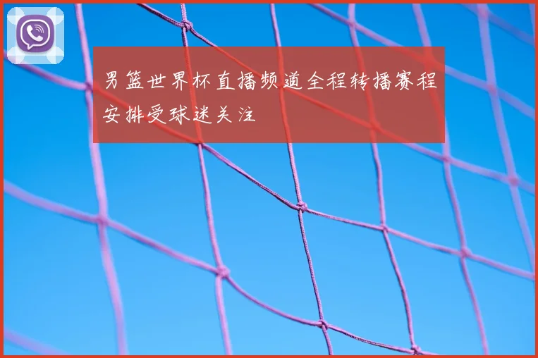 男篮世界杯直播频道全程转播赛程安排受球迷关注