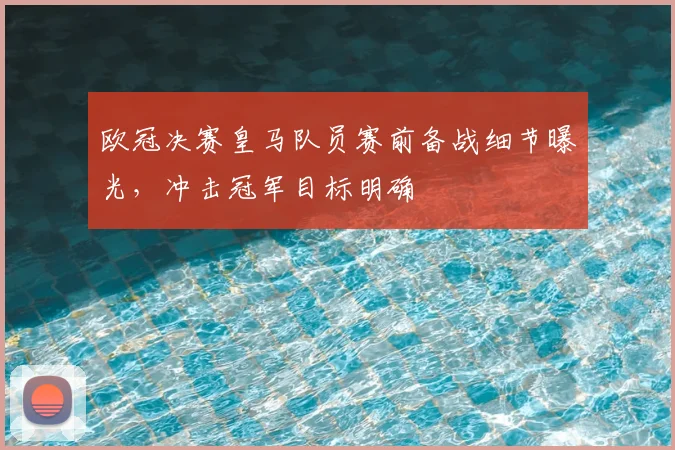 欧冠决赛皇马队员赛前备战细节曝光，冲击冠军目标明确