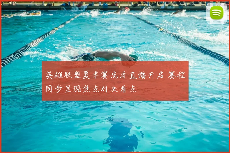 英雄联盟夏季赛虎牙直播开启 赛程同步呈现焦点对决看点