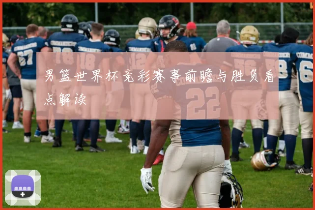 男篮世界杯竞彩赛事前瞻与胜负看点解读