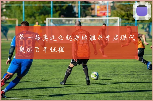 第一届奥运会起源地雅典开启现代奥运百年征程
