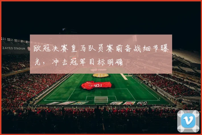 欧冠决赛皇马队员赛前备战细节曝光，冲击冠军目标明确