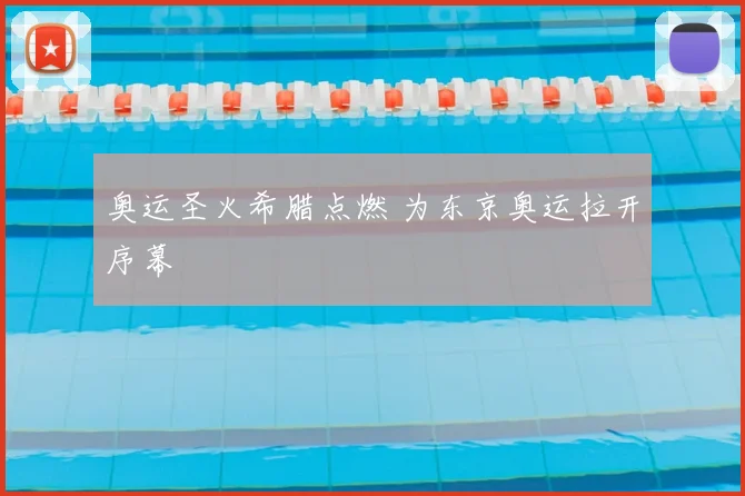 奥运圣火希腊点燃 为东京奥运拉开序幕