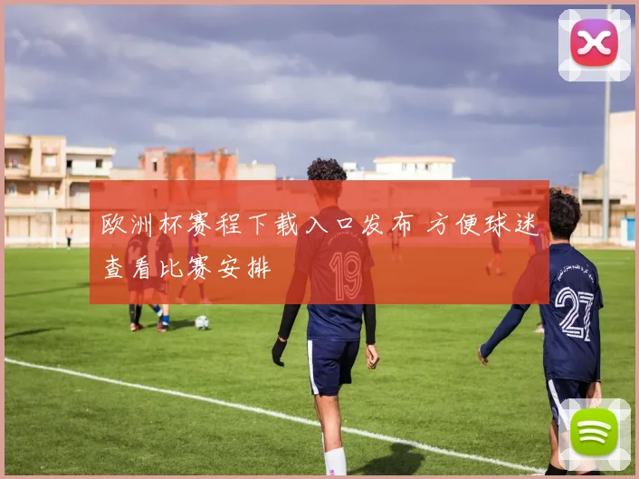 欧洲杯赛程下载入口发布 方便球迷查看比赛安排