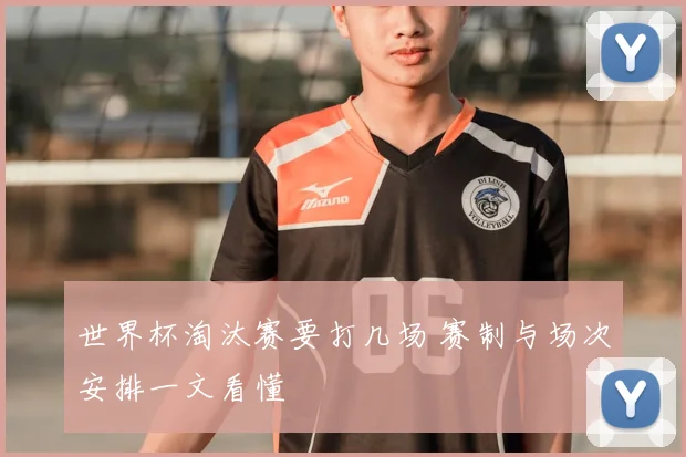 世界杯淘汰赛要打几场 赛制与场次安排一文看懂