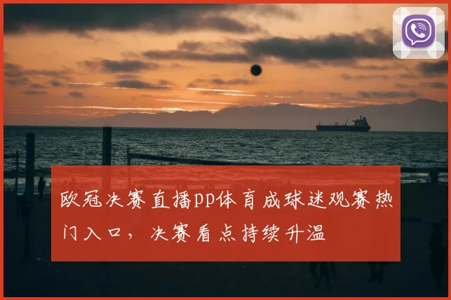 欧冠决赛直播pp体育成球迷观赛热门入口，决赛看点持续升温