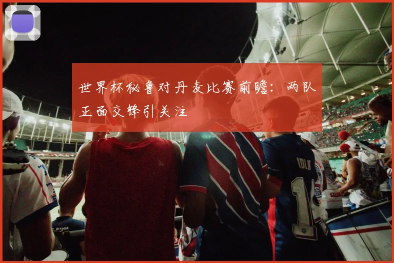 世界杯秘鲁对丹麦比赛前瞻：两队正面交锋引关注