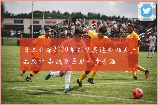 日本公布2020年东京奥运会相关产品设计 备战氛围进一步升温