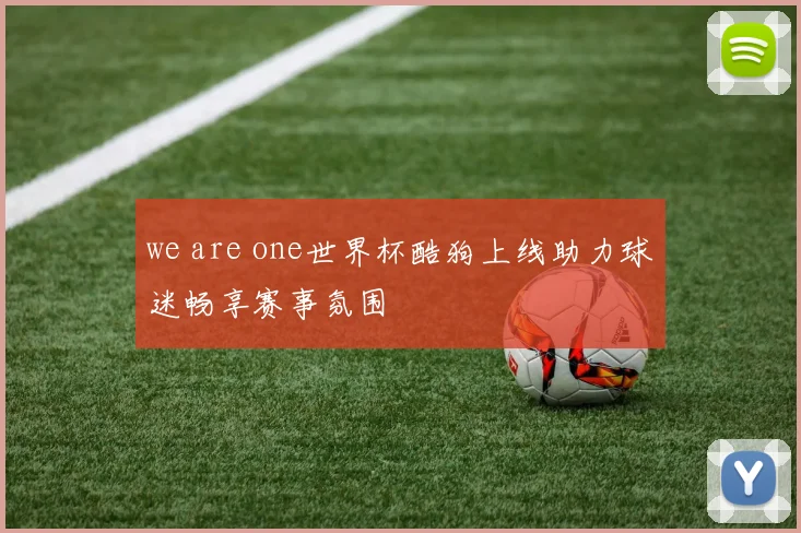 we are one世界杯酷狗上线助力球迷畅享赛事氛围