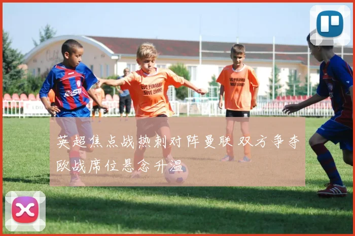 英超焦点战热刺对阵曼联 双方争夺欧战席位悬念升温