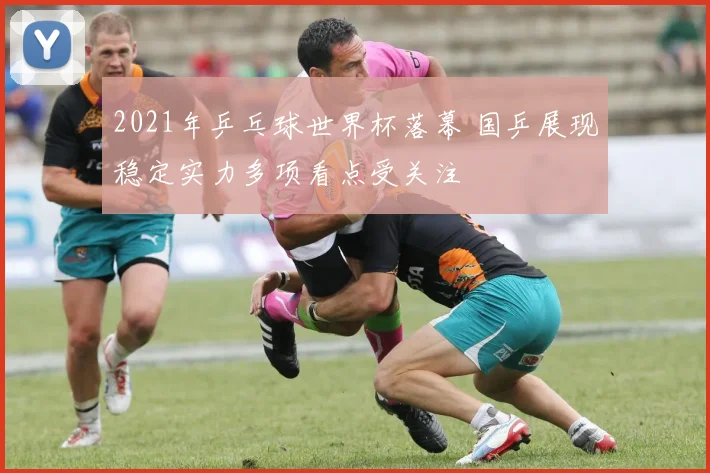 2021年乒乓球世界杯落幕 国乒展现稳定实力多项看点受关注