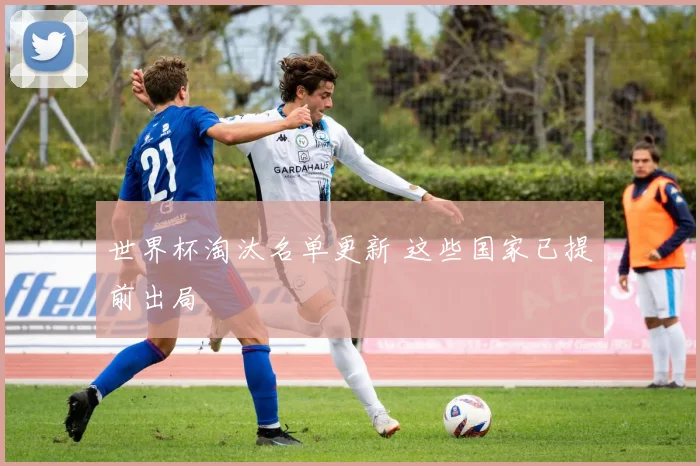 世界杯淘汰名单更新 这些国家已提前出局