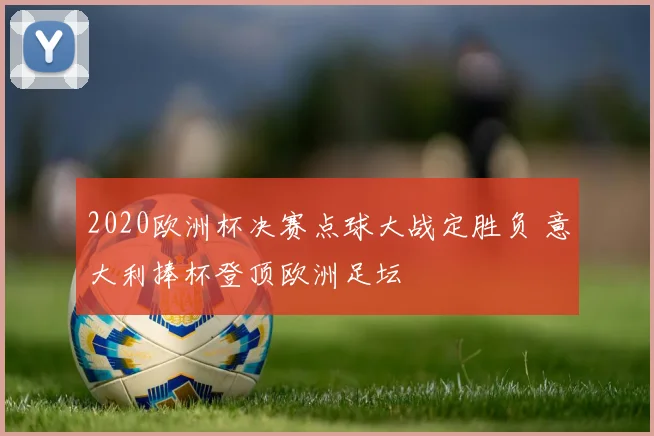 2020欧洲杯决赛点球大战定胜负 意大利捧杯登顶欧洲足坛