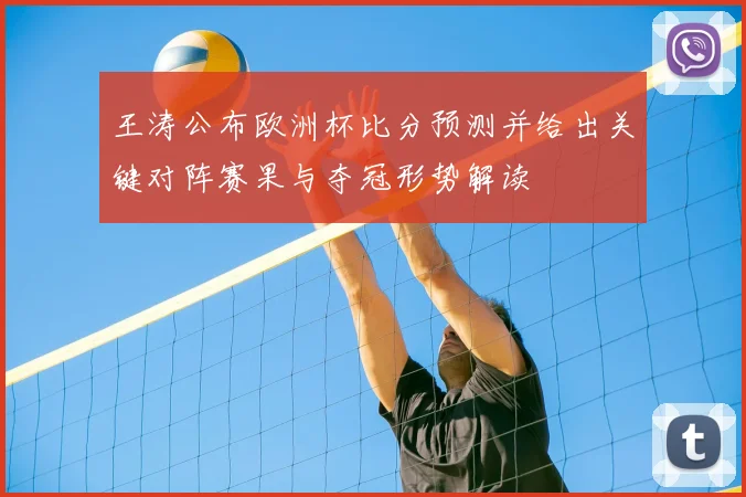王涛公布欧洲杯比分预测并给出关键对阵赛果与夺冠形势解读