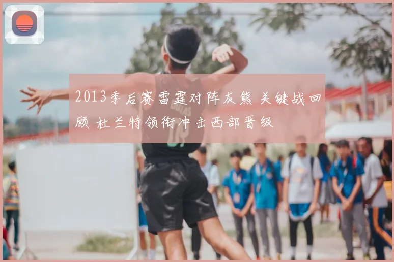 2013季后赛雷霆对阵灰熊 关键战回顾 杜兰特领衔冲击西部晋级