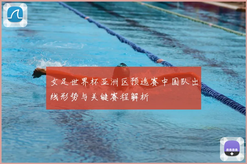 女足世界杯亚洲区预选赛中国队出线形势与关键赛程解析