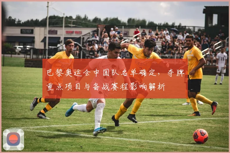 巴黎奥运会中国队名单确定，夺牌重点项目与备战赛程影响解析