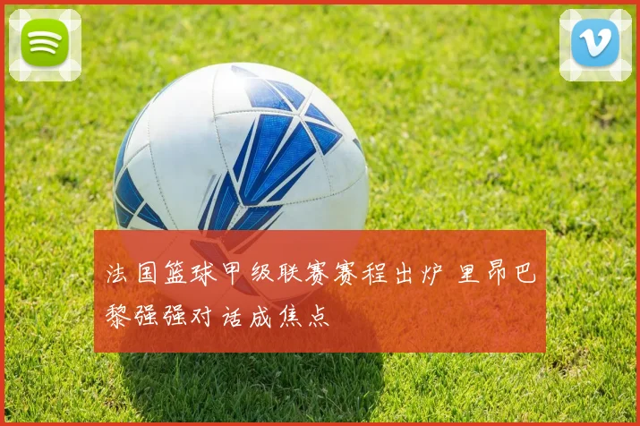 法国篮球甲级联赛赛程出炉 里昂巴黎强强对话成焦点