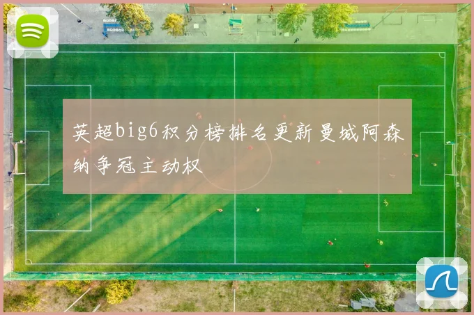 英超big6积分榜排名更新曼城阿森纳争冠主动权