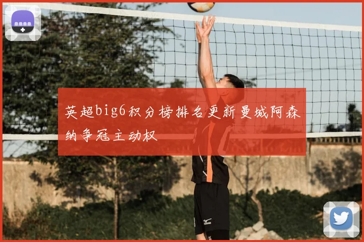 英超big6积分榜排名更新曼城阿森纳争冠主动权