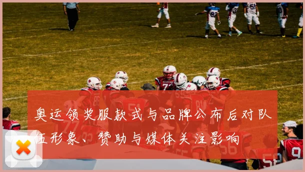 奥运领奖服款式与品牌公布后对队伍形象、赞助与媒体关注影响