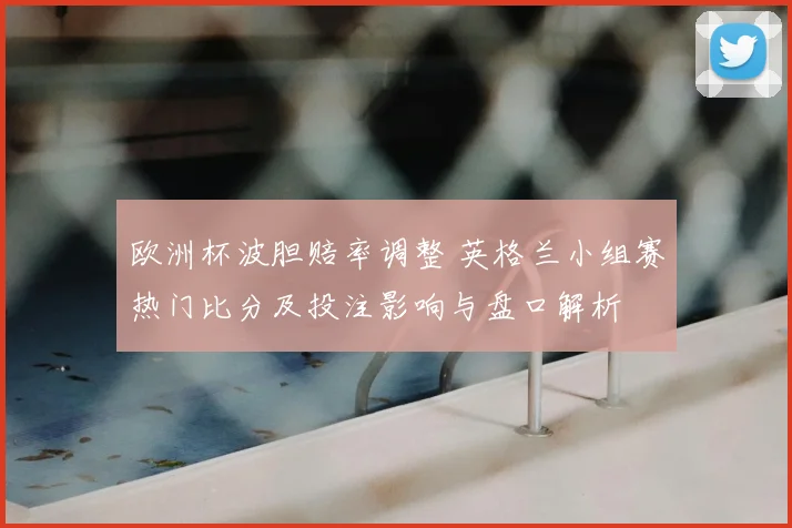欧洲杯波胆赔率调整 英格兰小组赛热门比分及投注影响与盘口解析