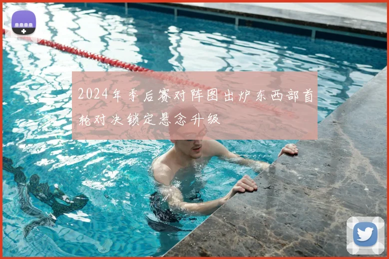 2024年季后赛对阵图出炉东西部首轮对决锁定悬念升级