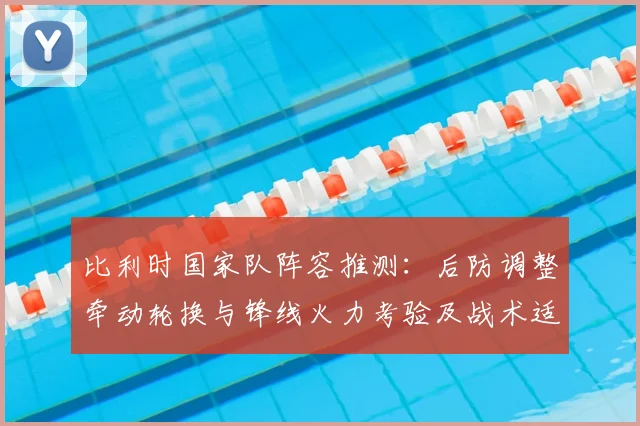 比利时国家队阵容推测：后防调整牵动轮换与锋线火力考验及战术适配