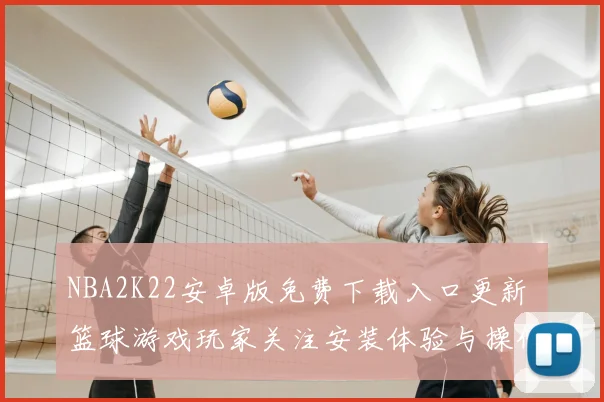NBA2K22安卓版免费下载入口更新 篮球游戏玩家关注安装体验与操作优化