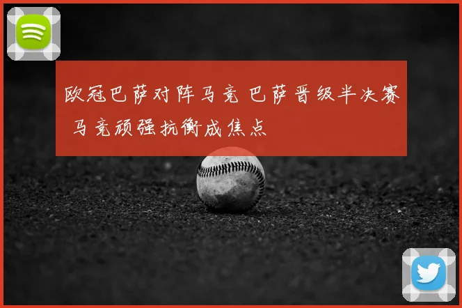欧冠巴萨对阵马竞 巴萨晋级半决赛 马竞顽强抗衡成焦点