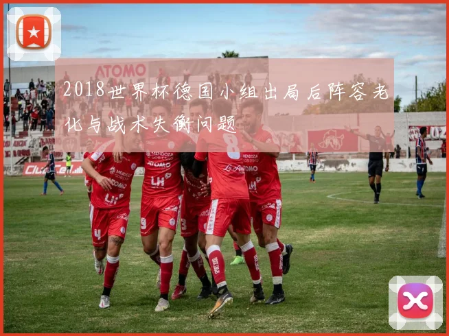 2018世界杯德国小组出局后阵容老化与战术失衡问题