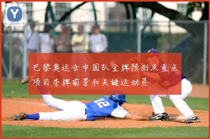 巴黎奥运会中国队金牌预测及重点项目夺牌前景和关键运动员