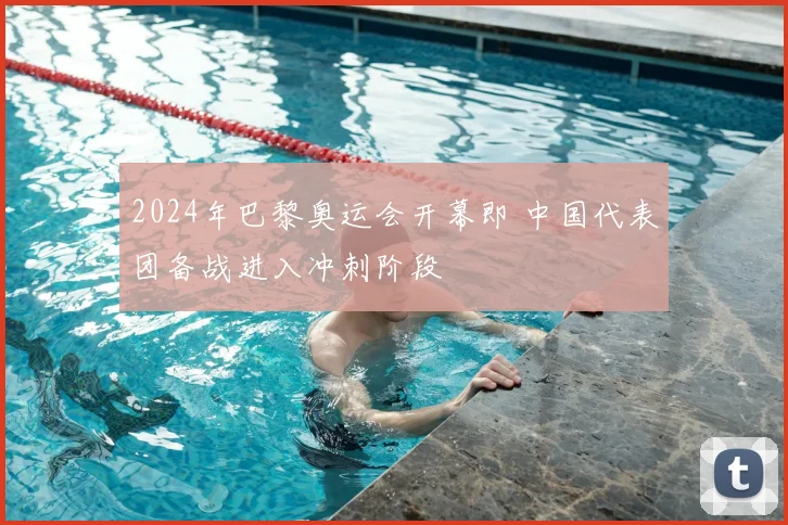 2024年巴黎奥运会开幕即 中国代表团备战进入冲刺阶段