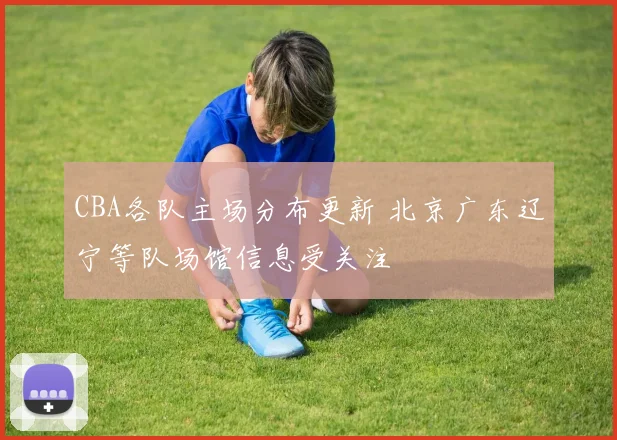 CBA各队主场分布更新 北京广东辽宁等队场馆信息受关注