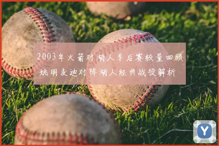 2003年火箭对湖人季后赛较量回顾 姚明麦迪对阵湖人经典战役解析