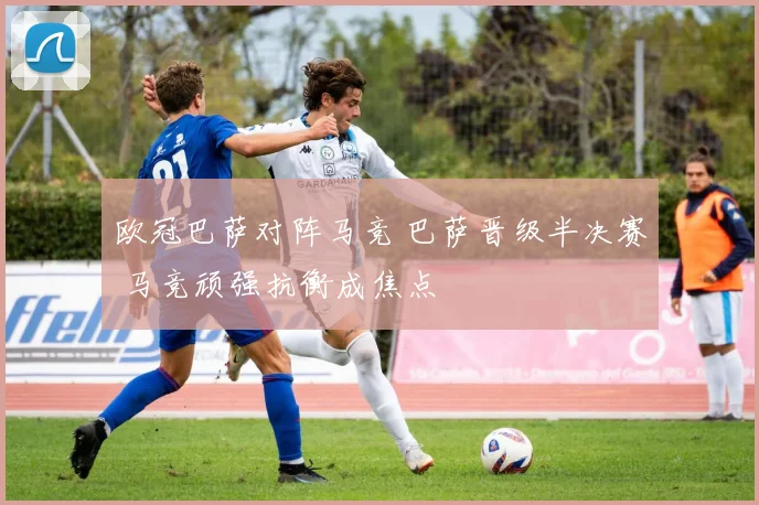 欧冠巴萨对阵马竞 巴萨晋级半决赛 马竞顽强抗衡成焦点