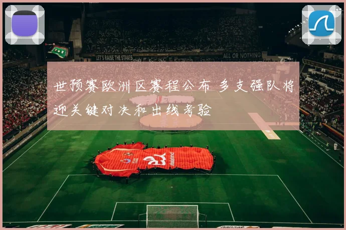 世预赛欧洲区赛程公布 多支强队将迎关键对决和出线考验
