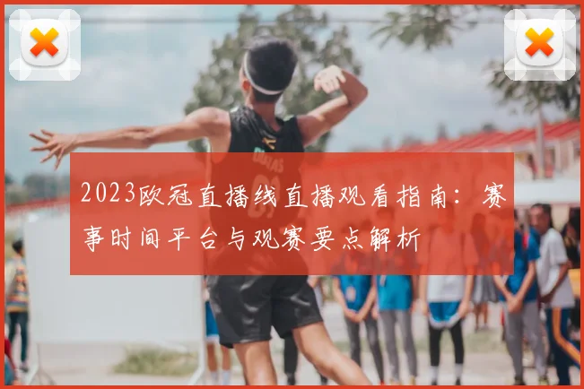 2023欧冠直播线直播观看指南：赛事时间平台与观赛要点解析