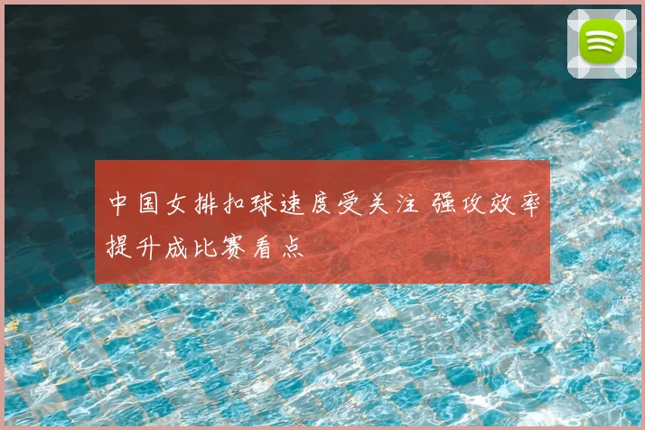中国女排扣球速度受关注 强攻效率提升成比赛看点