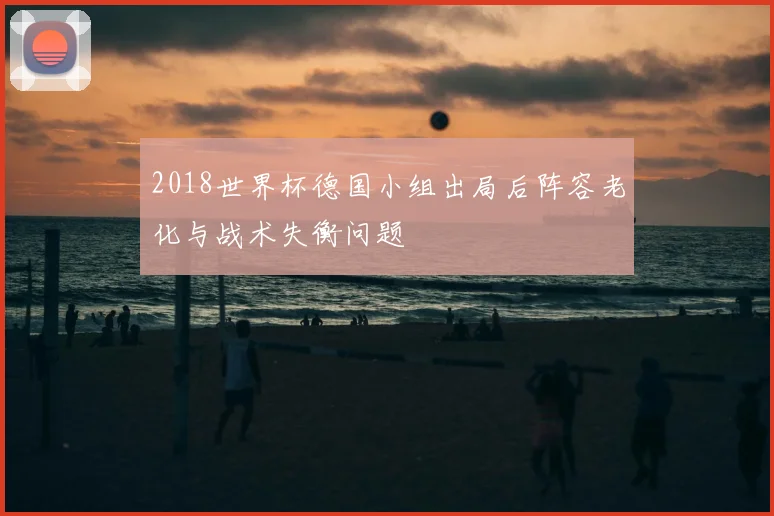 2018世界杯德国小组出局后阵容老化与战术失衡问题