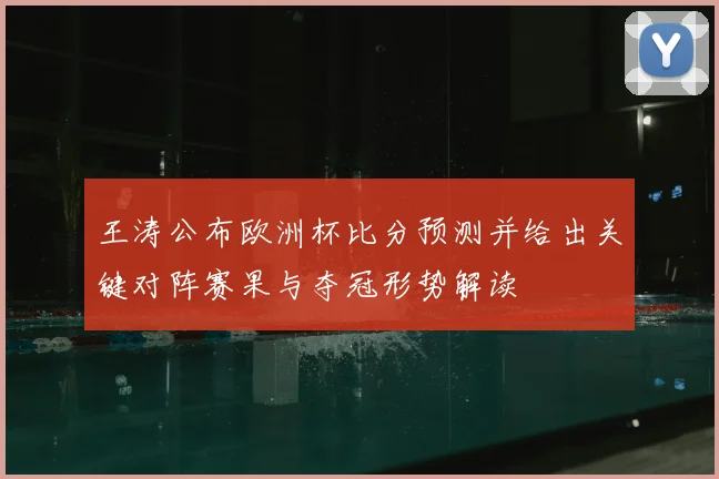 王涛公布欧洲杯比分预测并给出关键对阵赛果与夺冠形势解读