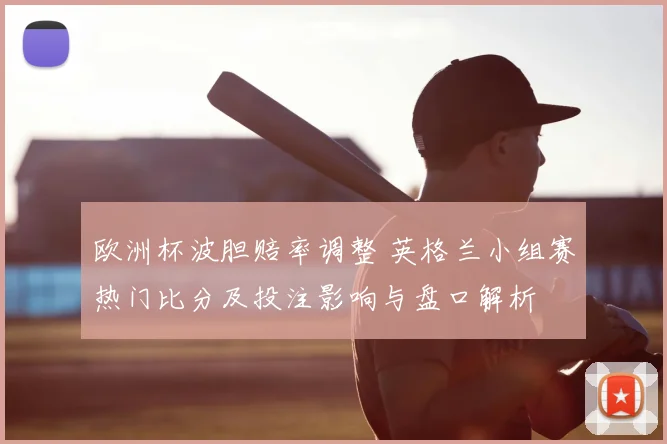 欧洲杯波胆赔率调整 英格兰小组赛热门比分及投注影响与盘口解析