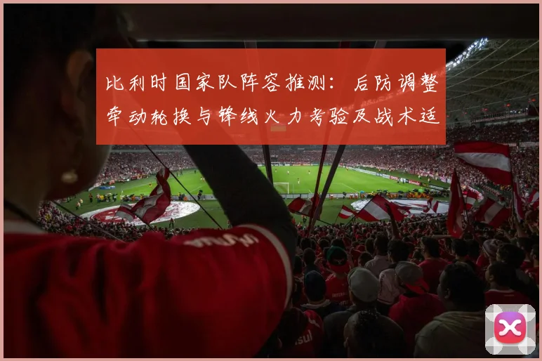 比利时国家队阵容推测：后防调整牵动轮换与锋线火力考验及战术适配