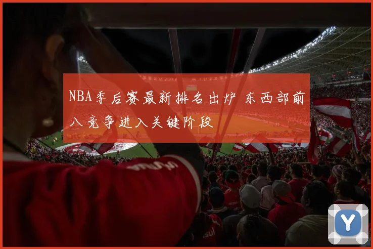 NBA季后赛最新排名出炉 东西部前八竞争进入关键阶段