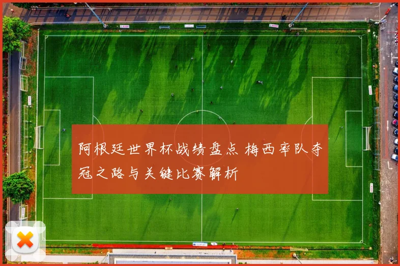 阿根廷世界杯战绩盘点 梅西率队夺冠之路与关键比赛解析