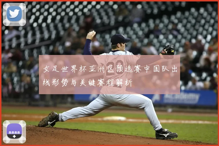 女足世界杯亚洲区预选赛中国队出线形势与关键赛程解析