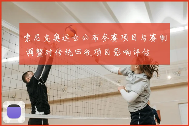 索尼克奥运会公布参赛项目与赛制 调整对传统田径项目影响评估