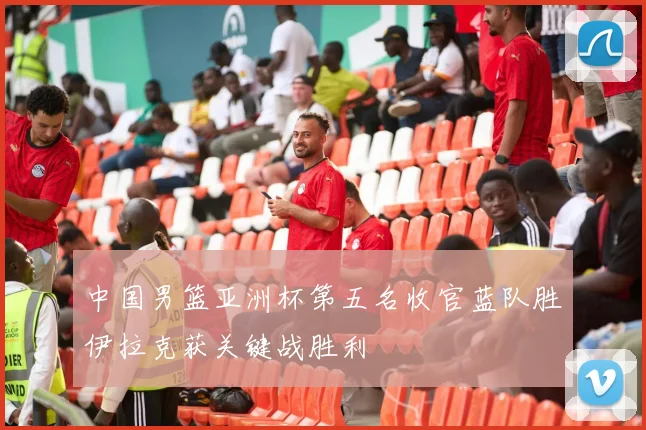 中国男篮亚洲杯第五名收官蓝队胜伊拉克获关键战胜利