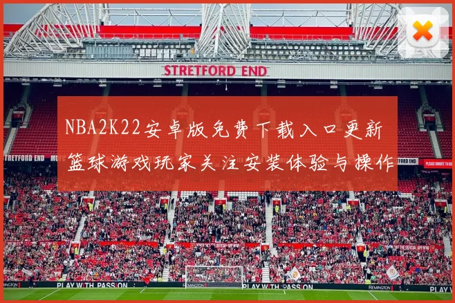 NBA2K22安卓版免费下载入口更新 篮球游戏玩家关注安装体验与操作优化