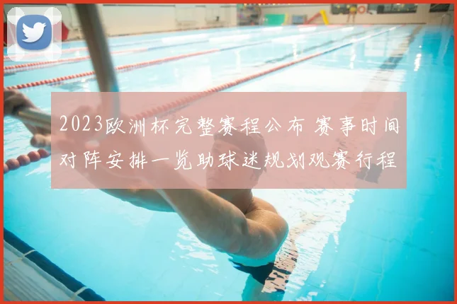 2023欧洲杯完整赛程公布 赛事时间对阵安排一览助球迷规划观赛行程